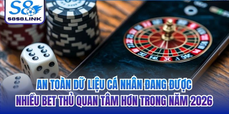 An toàn dữ liệu cá nhân đang được nhiều bet thủ quan tâm hơn trong năm 2026