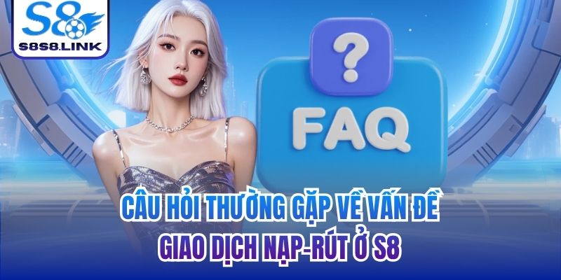 Câu hỏi thường gặp về vấn đề giao dịch nạp-rút ở S8