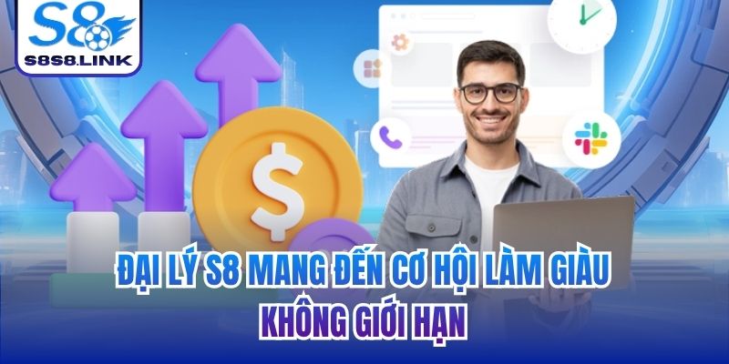 Đại lý S8 mang đến cơ hội làm giàu không giới hạn